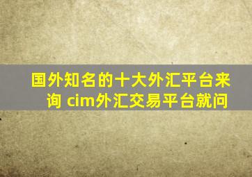 国外知名的十大外汇平台来询 cim外汇交易平台就问